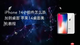 iphone 14小组件怎么添加到桌面 苹果14桌面美化教程