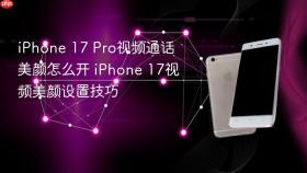 iPhone 17 Pro视频通话美颜怎么开 iPhone 17视频美颜设置技巧