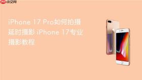 iphone 17 pro如何拍摄延时摄影 iphone 17专业摄影教程