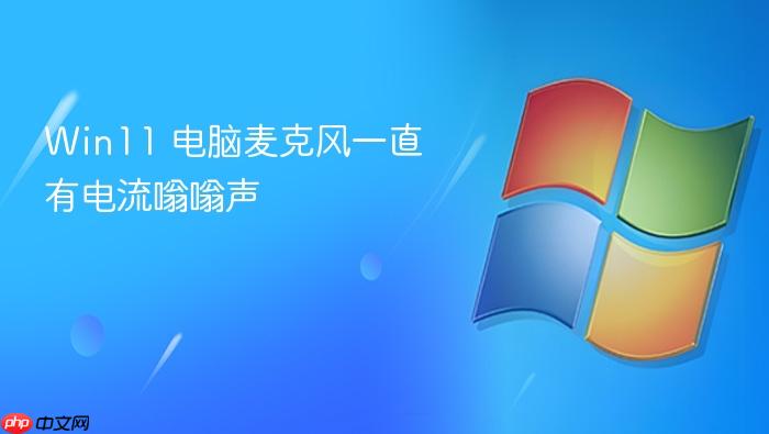 win11 电脑麦克风一直有电流嗡嗡声