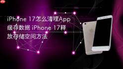 iPhone 17怎么清理App缓存数据 iPhone 17释放存储空间方法