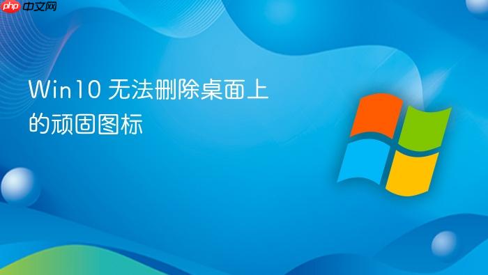 win10 无法删除桌面上的顽固图标