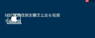 Mac版微信朋友圈怎么发长视频不被压缩