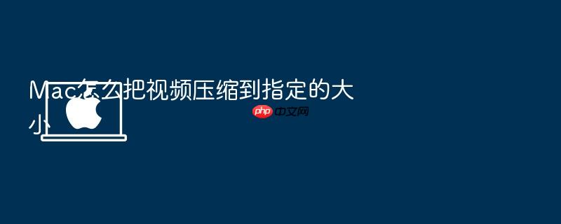 mac怎么把视频压缩到指定的大小