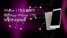 iPhone 17怎么删除不用的App iPhone 17应用管理详细指南
