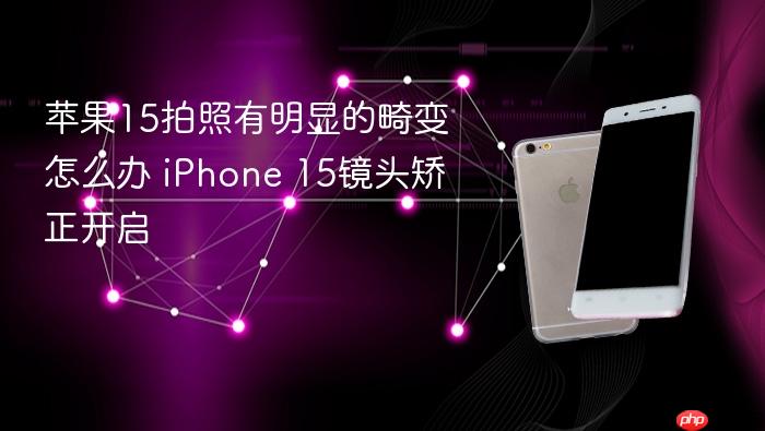 苹果15拍照有明显的畸变怎么办 iphone 15镜头矫正开启