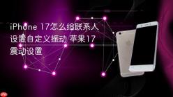 iPhone 17怎么给联系人设置自定义振动 苹果17震动设置