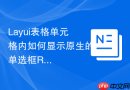 Layui表格单元格内如何显示原生的单选框Radio而不影响选中