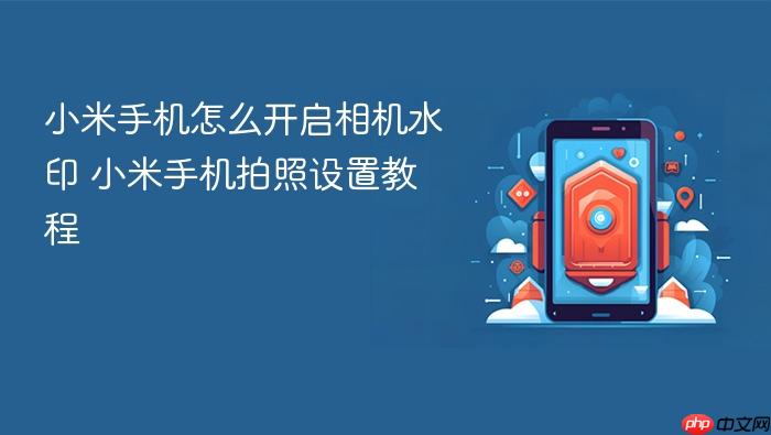 小米手机怎么开启相机水印 小米手机拍照设置教程
