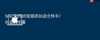 mac如何给视频添加适合快手/抖音的字幕