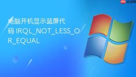 电脑开机显示蓝屏代码 IRQL_NOT_LESS_OR_EQUAL