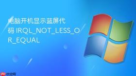 电脑开机显示蓝屏代码 irql_not_less_or_equal