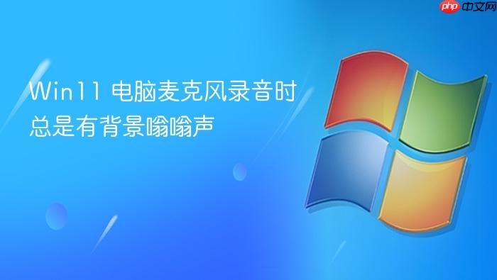 win11 电脑麦克风录音时总是有背景嗡嗡声