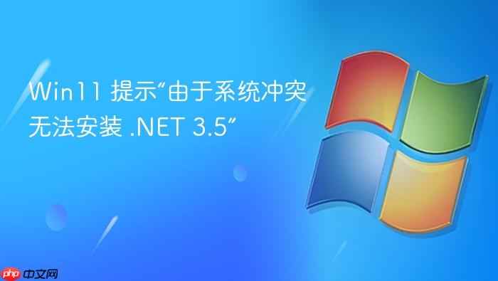 win11 提示“由于系统冲突无法安装 .net 3.5”