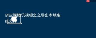 mac版腾讯视频怎么导出本地离线文件