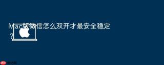 mac版微信怎么双开才最安全稳定？