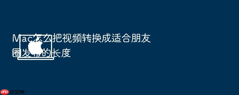 mac怎么把视频转换成适合朋友圈发布的长度
