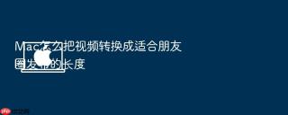 mac怎么把视频转换成适合朋友圈发布的长度