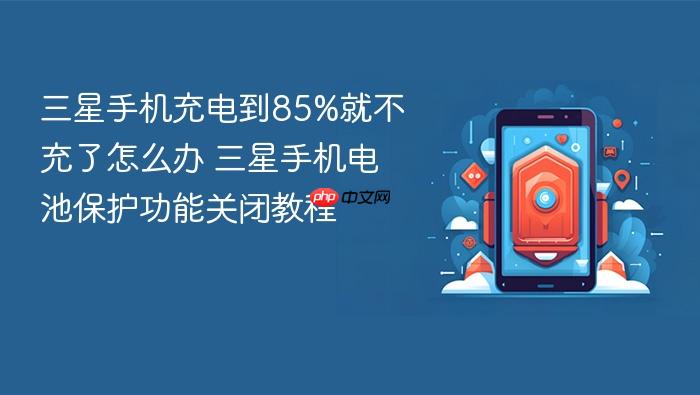 三星手机充电到85%就不充了怎么办 三星手机电池保护功能关闭教程
