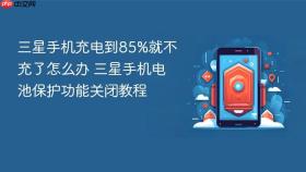 三星手机充电到85%就不充了怎么办 三星手机电池保护功能关闭教程