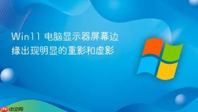 win11 电脑显示器屏幕边缘出现明显的重影和虚影