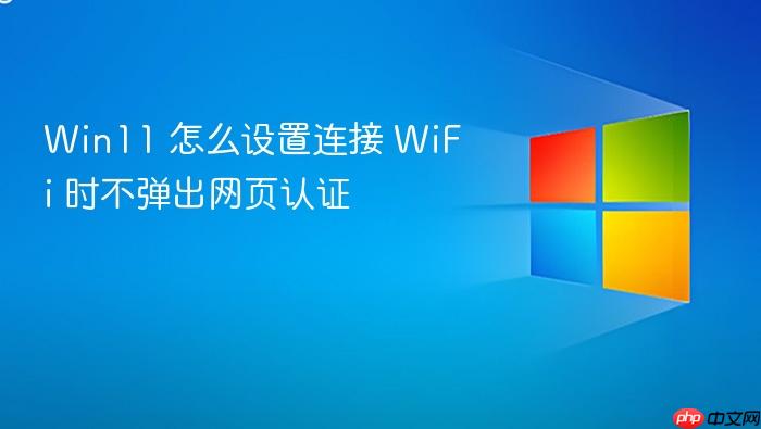 win11 怎么设置连接 wifi 时不弹出网页认证