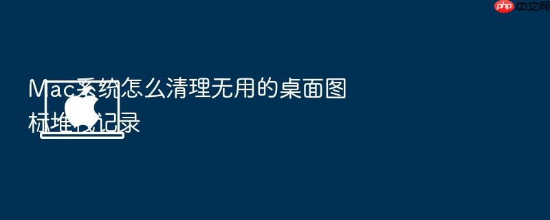 mac系统怎么清理无用的桌面图标堆栈记录