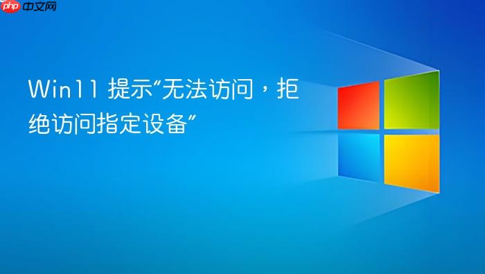 win11 提示“无法访问,拒绝访问指定设备”