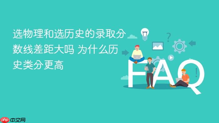 选物理和选历史的录取分数线差距大吗 为什么历史类分更高