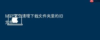 mac怎么清理下载文件夹里的旧文件