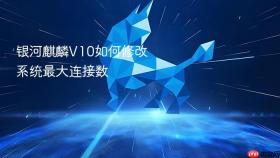 银河麒麟v10如何修改系统最大连接数
