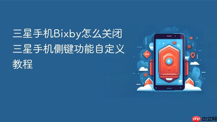 三星手机bixby怎么关闭 三星手机侧键功能自定义教程