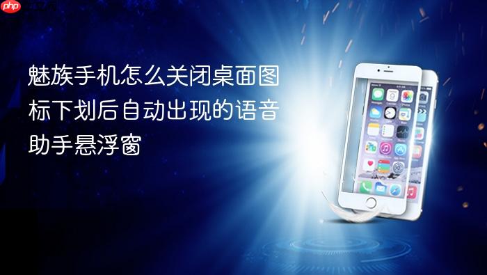魅族手机怎么关闭桌面图标下划后自动出现的语音助手悬浮窗