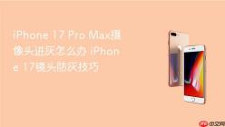 iPhone 17 Pro Max摄像头进灰怎么办 iPhone 17镜头防灰技巧