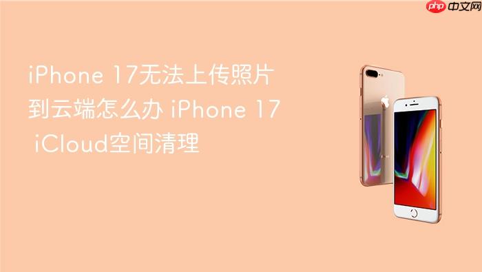 iphone 17无法上传照片到云端怎么办 iphone 17 icloud空间清理
