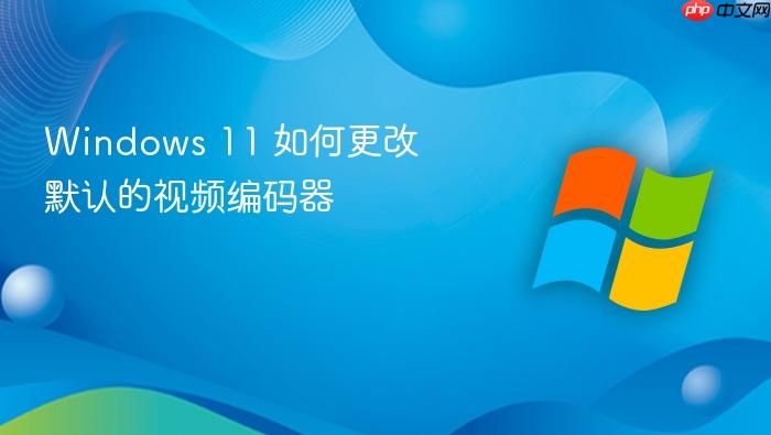 windows 11 如何更改默认的视频编码器