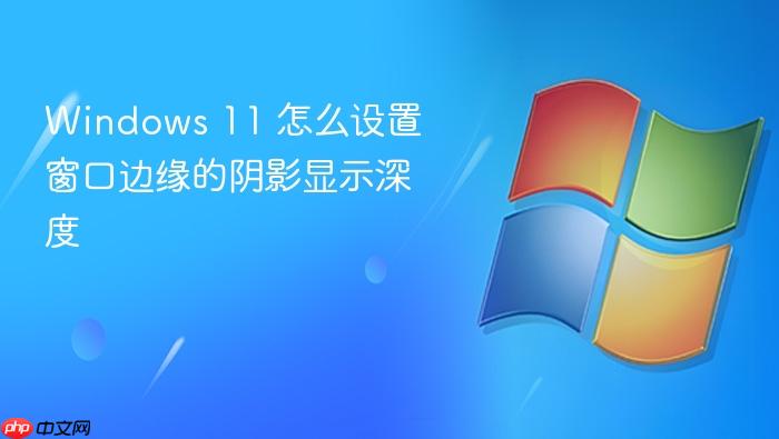 windows 11 怎么设置窗口边缘的阴影显示深度