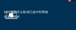 mac电脑怎么取消已选中的网络共享文件夹