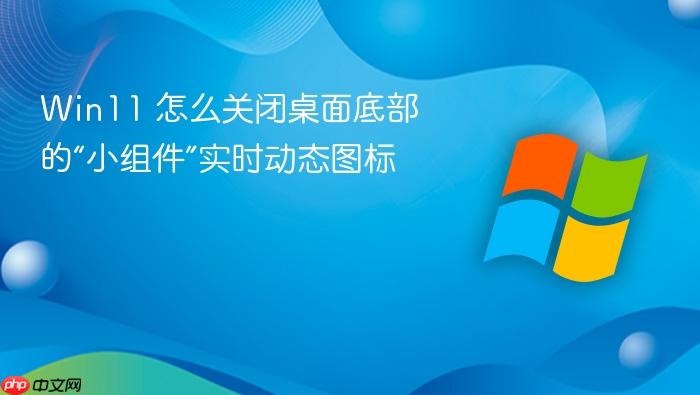 win11 怎么关闭桌面底部的“小组件”实时动态图标