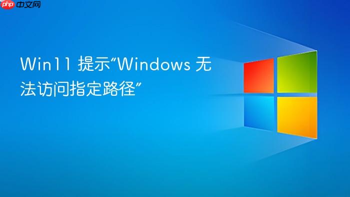 win11 提示“windows 无法访问指定路径”