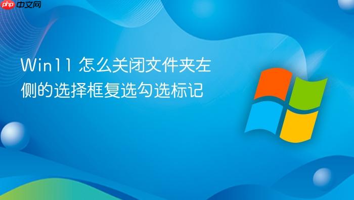 win11 怎么关闭文件夹左侧的选择框复选勾选标记