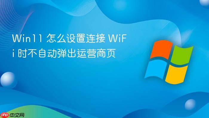 win11 怎么设置连接 wifi 时不自动弹出运营商页