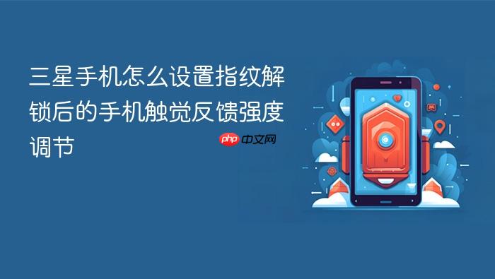 三星手机怎么设置指纹解锁后的手机触觉反馈强度调节