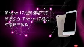 iphone 17拍照模糊不清晰怎么办 iphone 17相机对焦调节教程