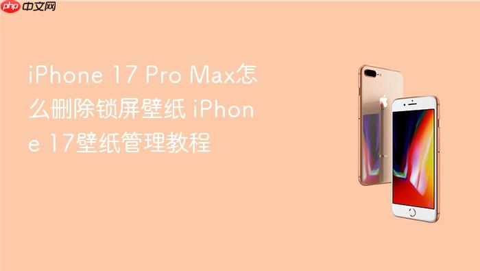 iphone 17 pro max怎么删除锁屏壁纸 iphone 17壁纸管理教程