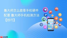 鲁大师怎么查看手机硬件配置 鲁大师手机检测方法【技巧】