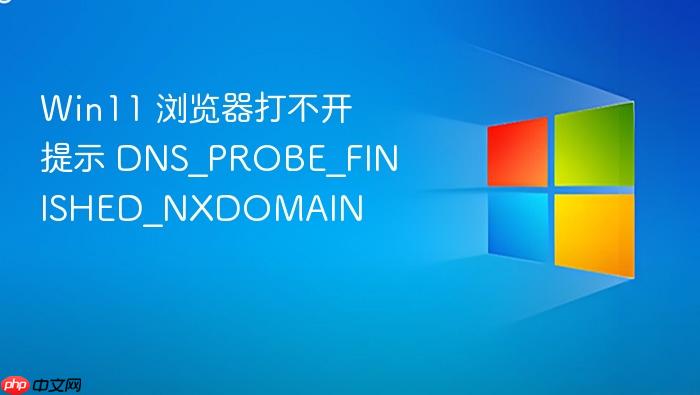 win11 浏览器打不开提示 dns_probe_finished_nxdomain