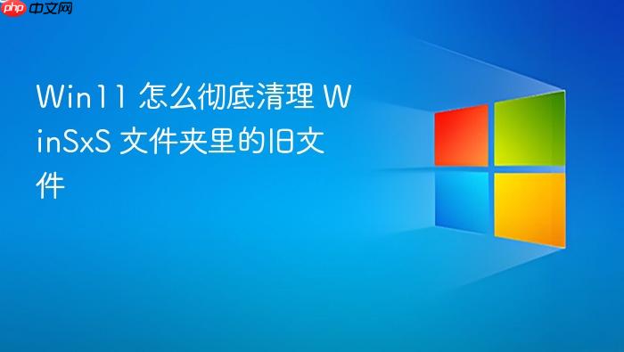 win11 怎么彻底清理 winsxs 文件夹里的旧文件