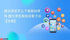 腾讯课堂怎么下载离线课程 腾讯课堂离线观看方法【攻略】