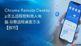 Chrome Remote Desktop怎么远程控制他人电脑 谷歌远程桌面方法【技巧】